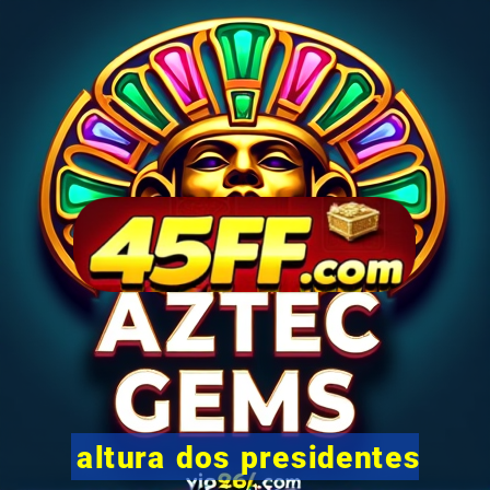 altura dos presidentes